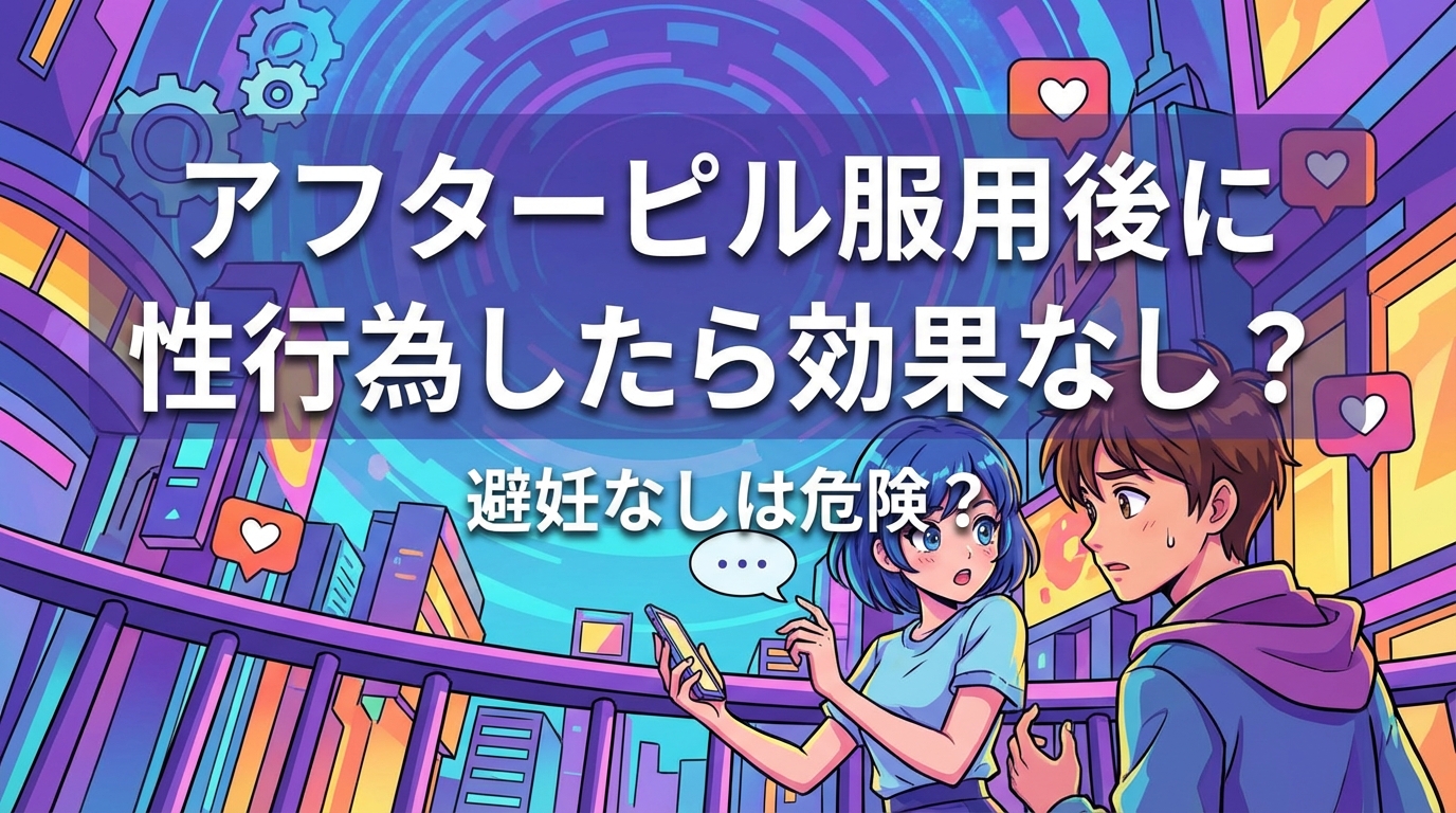 アフターピル服用後に性行為したら効果なし？避妊なしは危険？